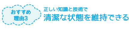 おすすめ理由3：正しい知識と技術で清潔な状態を維持できる
