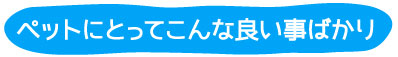 ペットにとってこんな良い事ばかり