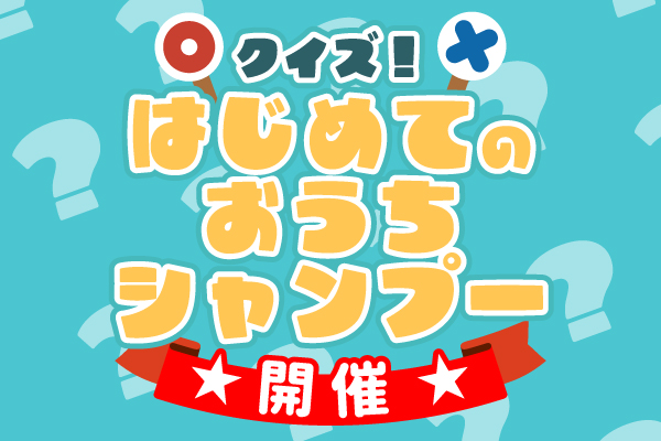 【終了】「クイズ!はじめてのおうちシャンプー」開催のお知らせ