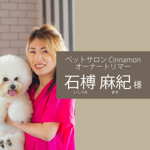 ペットサロンCinnamon オーナートリマー　石榑 麻紀 様