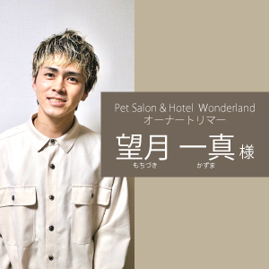 Pet Salon & Hotel Wonderland オーナートリマー　望月 一真 様