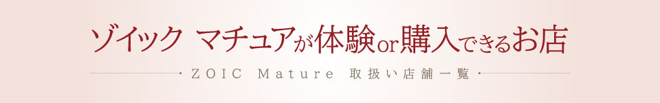 ゾイック マチュア 取扱い店舗一覧